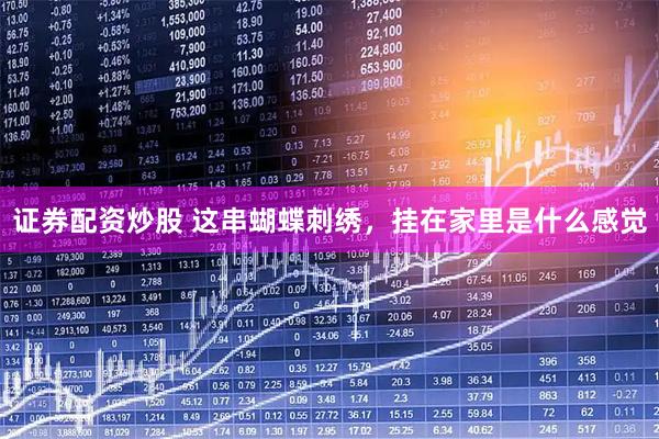 证券配资炒股 这串蝴蝶刺绣，挂在家里是什么感觉