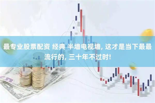 最专业股票配资 经典 半墙电视墙, 这才是当下最最流行的, 三十年不过时!