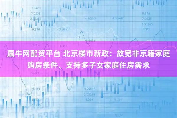 赢牛网配资平台 北京楼市新政：放宽非京籍家庭购房条件、支持多子女家庭住房需求