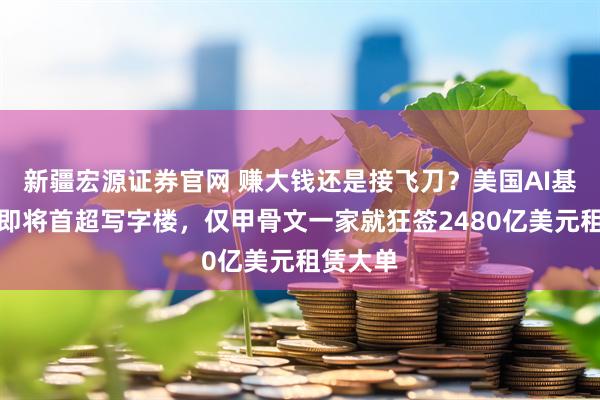 新疆宏源证券官网 赚大钱还是接飞刀？美国AI基建支出即将首超写字楼，仅甲骨文一家就狂签2480亿美元租赁大单