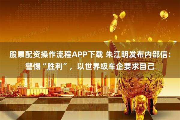 股票配资操作流程APP下载 朱江明发布内部信：警惕“胜利”，以世界级车企要求自己