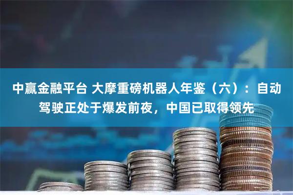 中赢金融平台 大摩重磅机器人年鉴（六）：自动驾驶正处于爆发前夜，中国已取得领先