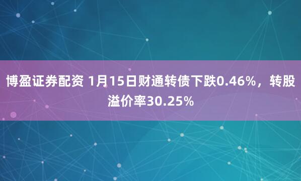 博盈证券配资 1月15日财通转债下跌0.46%，转股溢价率30.25%