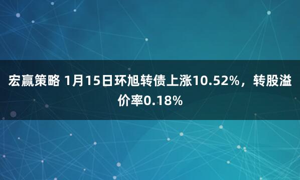 宏赢策略 1月15日环旭转债上涨10.52%，转股溢价率0.18%