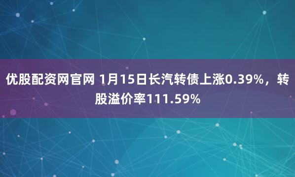 优股配资网官网 1月15日长汽转债上涨0.39%，转股溢价率111.59%