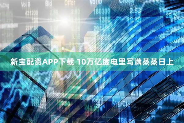 新宝配资APP下载 10万亿度电里写满蒸蒸日上