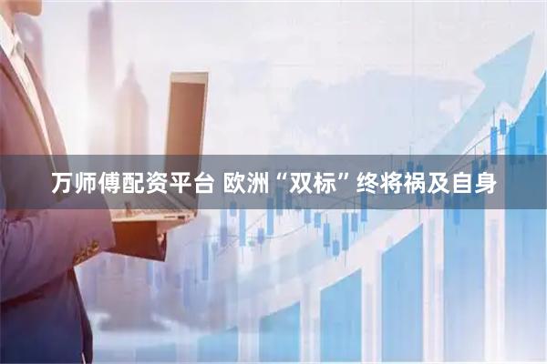 万师傅配资平台 欧洲“双标”终将祸及自身