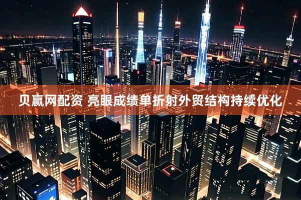 贝赢网配资 亮眼成绩单折射外贸结构持续优化