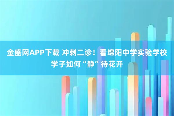 金盛网APP下载 冲刺二诊！看绵阳中学实验学校学子如何“静”待花开