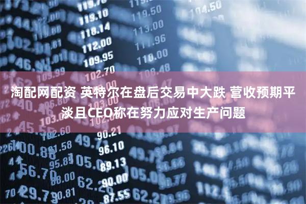 淘配网配资 英特尔在盘后交易中大跌 营收预期平淡且CEO称在努力应对生产问题