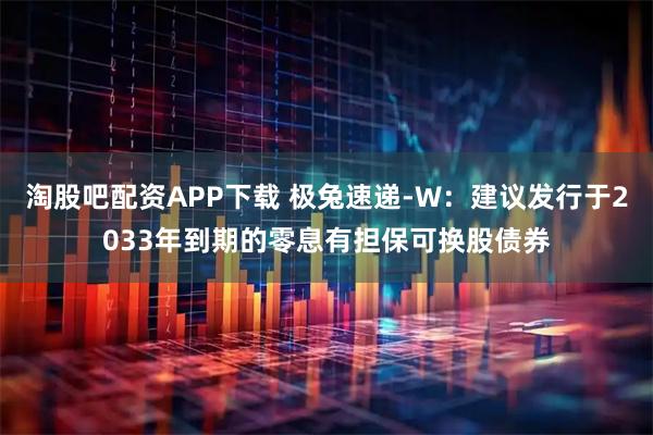 淘股吧配资APP下载 极兔速递-W：建议发行于2033年到期的零息有担保可换股债券