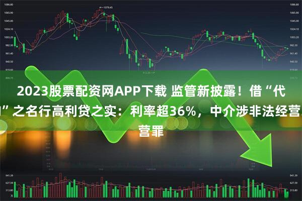 2023股票配资网APP下载 监管新披露！借“代购”之名行高利贷之实：利率超36%，中介涉非法经营罪