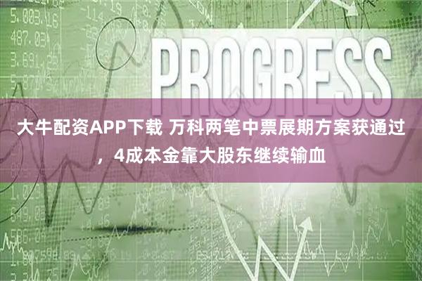 大牛配资APP下载 万科两笔中票展期方案获通过，4成本金靠大股东继续输血