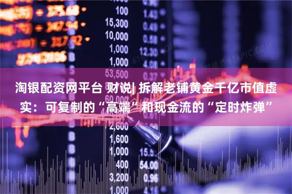 淘银配资网平台 财说| 拆解老铺黄金千亿市值虚实：可复制的“高端”和现金流的“定时炸弹”