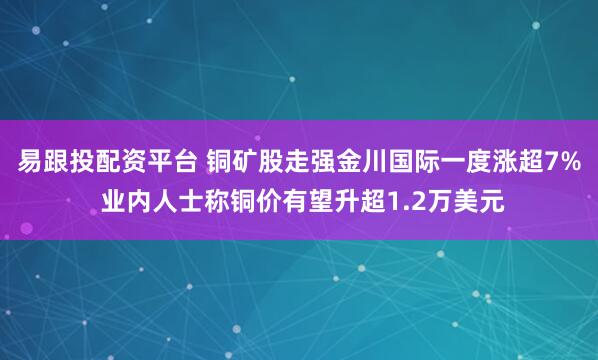 易跟投配资平台 铜矿股走强金川国际一度涨超7% 业内人士称铜价有望升超1.2万美元