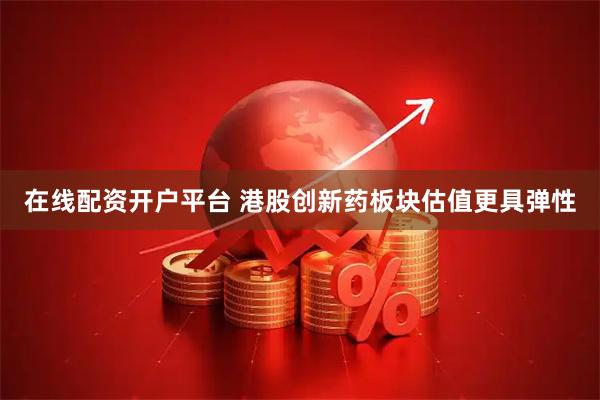 在线配资开户平台 港股创新药板块估值更具弹性