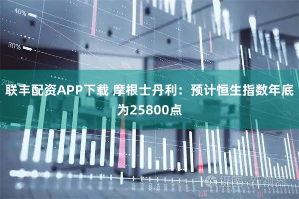 联丰配资APP下载 摩根士丹利：预计恒生指数年底为25800点