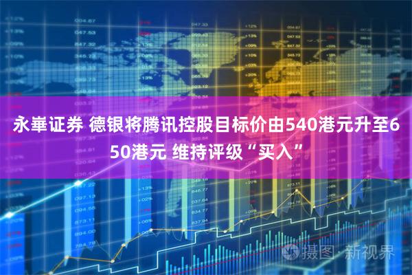 永崋证券 德银将腾讯控股目标价由540港元升至650港元 维持评级“买入”