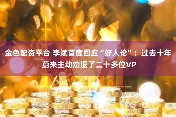 金色配资平台 李斌首度回应“好人论”：过去十年 蔚来主动劝退了二十多位VP