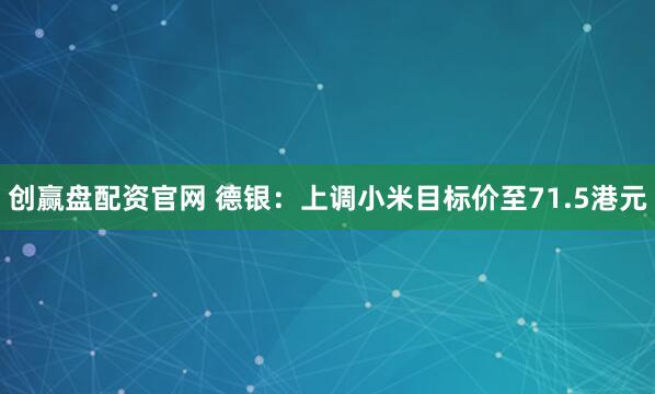 创赢盘配资官网 德银：上调小米目标价至71.5港元