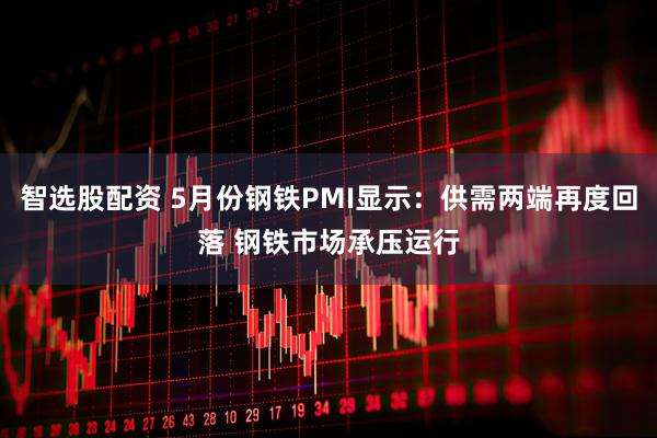 智选股配资 5月份钢铁PMI显示：供需两端再度回落 钢铁市场承压运行
