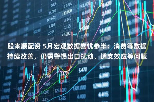 股来顺配资 5月宏观数据喜忧参半：消费等数据持续改善，仍需警惕出口扰动、透支效应等问题