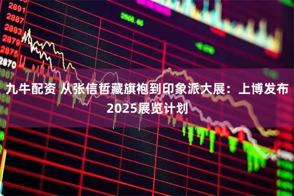 九牛配资 从张信哲藏旗袍到印象派大展：上博发布2025展览计划