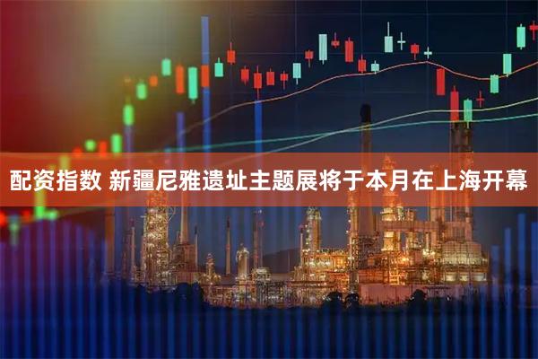 配资指数 新疆尼雅遗址主题展将于本月在上海开幕