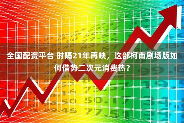 全国配资平台 时隔21年再映，这部柯南剧场版如何借势二次元消费热？