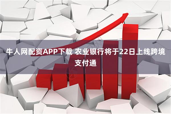 牛人网配资APP下载 农业银行将于22日上线跨境支付通