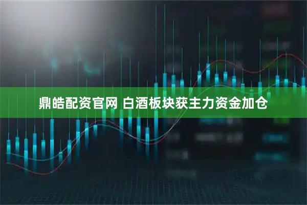 鼎皓配资官网 白酒板块获主力资金加仓