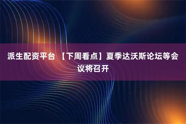 派生配资平台 【下周看点】夏季达沃斯论坛等会议将召开