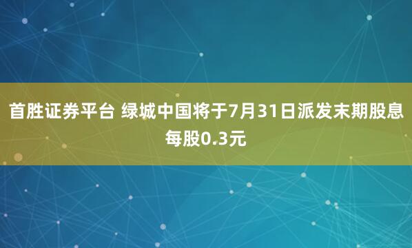 首胜证券平台 绿城中国将于7月31日派发末期股息每股0.3元