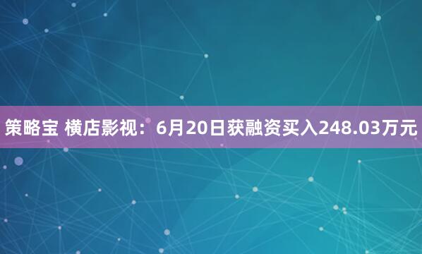 策略宝 横店影视：6月20日获融资买入248.03万元