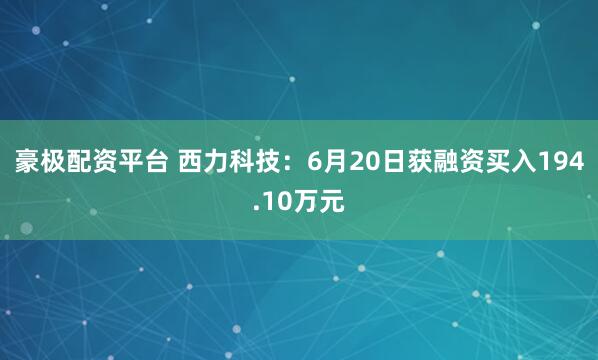 豪极配资平台 西力科技：6月20日获融资买入194.10万元