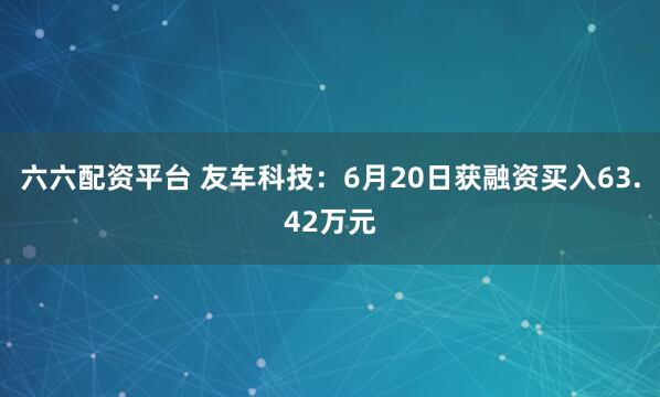 六六配资平台 友车科技：6月20日获融资买入63.42万元