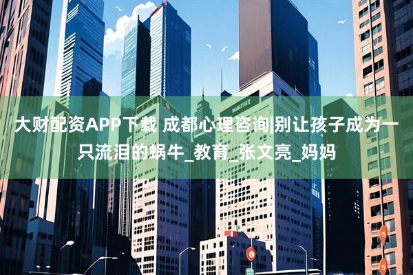 大财配资APP下载 成都心理咨询|别让孩子成为一只流泪的蜗牛_教育_张文亮_妈妈