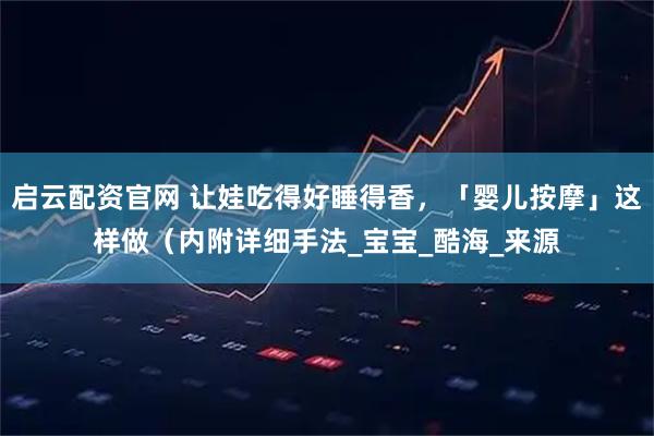 启云配资官网 让娃吃得好睡得香，「婴儿按摩」这样做（内附详细手法_宝宝_酷海_来源
