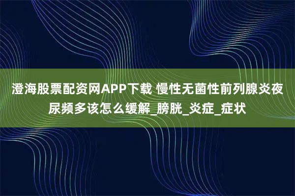 澄海股票配资网APP下载 慢性无菌性前列腺炎夜尿频多该怎么缓解_膀胱_炎症_症状