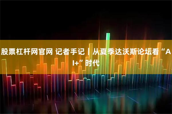 股票杠杆网官网 记者手记｜从夏季达沃斯论坛看“AI+”时代