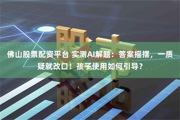 佛山股票配资平台 实测AI解题：答案摇摆，一质疑就改口！孩子使用如何引导？