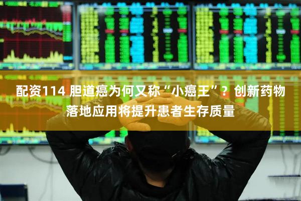 配资114 胆道癌为何又称“小癌王”？创新药物落地应用将提升患者生存质量