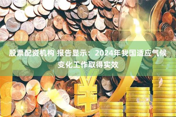 股票配资机构 报告显示：2024年我国适应气候变化工作取得实效