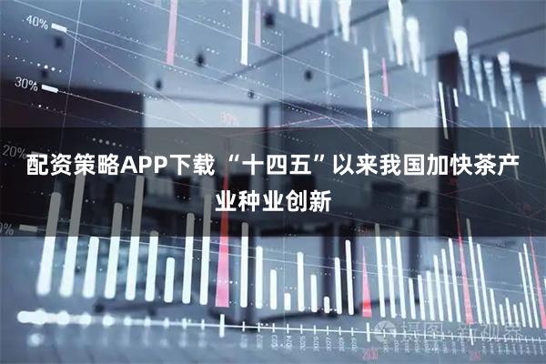 配资策略APP下载 “十四五”以来我国加快茶产业种业创新