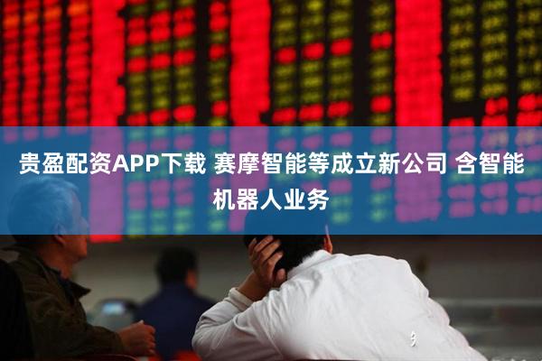贵盈配资APP下载 赛摩智能等成立新公司 含智能机器人业务