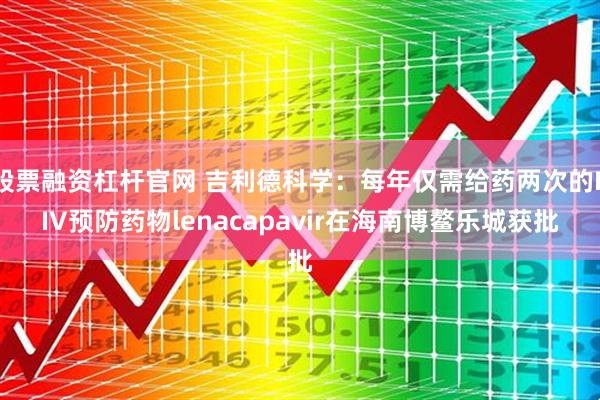 股票融资杠杆官网 吉利德科学：每年仅需给药两次的HIV预防药物lenacapavir在海南博鳌乐城获批