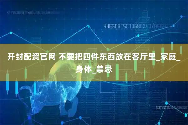 开封配资官网 不要把四件东西放在客厅里_家庭_身体_禁忌