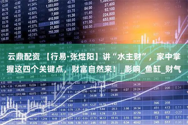 云鼎配资 【行易·张煜阳】讲“水主财”，家中掌握这四个关键点，财富自然来！_影响_鱼缸_财气