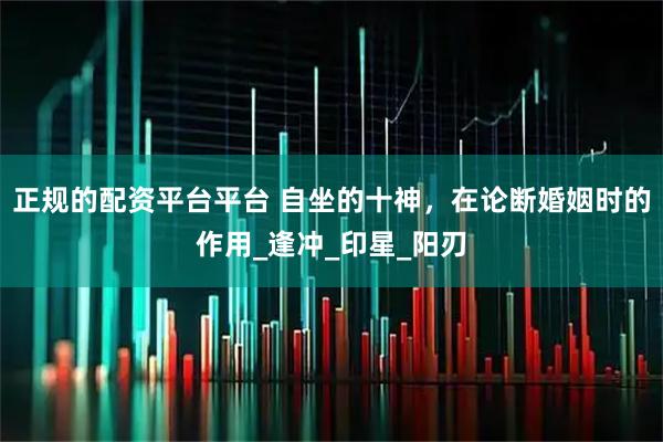 正规的配资平台平台 自坐的十神，在论断婚姻时的作用_逢冲_印星_阳刃