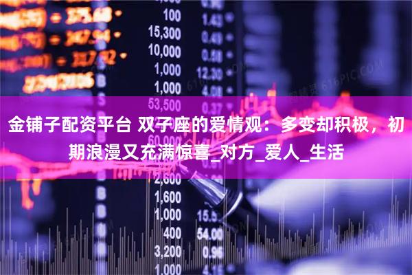 金铺子配资平台 双子座的爱情观：多变却积极，初期浪漫又充满惊喜_对方_爱人_生活